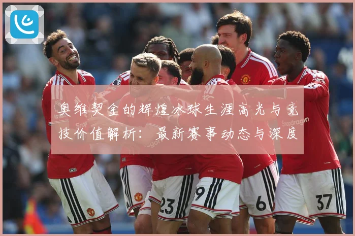 奥维契金的辉煌冰球生涯高光与竞技价值解析：最新赛事动态与深度分析