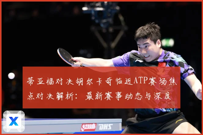 蒂亚福对决胡尔卡奇临近ATP赛场焦点对决解析：最新赛事动态与深度分析