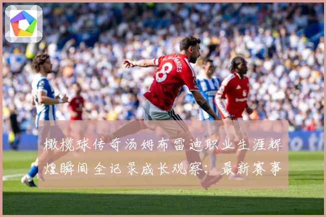 橄榄球传奇汤姆布雷迪职业生涯辉煌瞬间全记录成长观察：最新赛事动态与深度分析