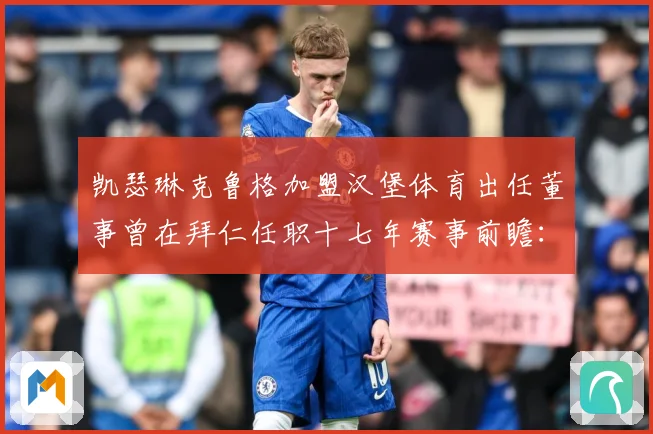 凯瑟琳克鲁格加盟汉堡体育出任董事曾在拜仁任职十七年赛事前瞻：最新赛事动态与深度分析