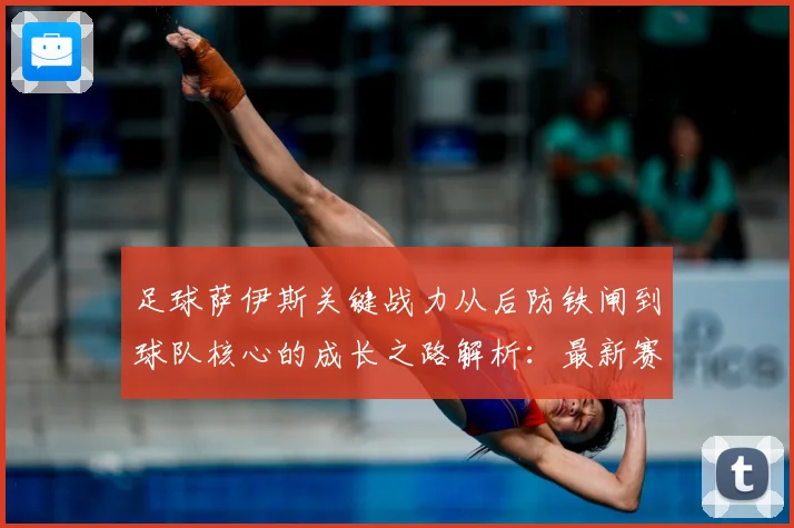 足球萨伊斯关键战力从后防铁闸到球队核心的成长之路解析：最新赛事动态与深度分析