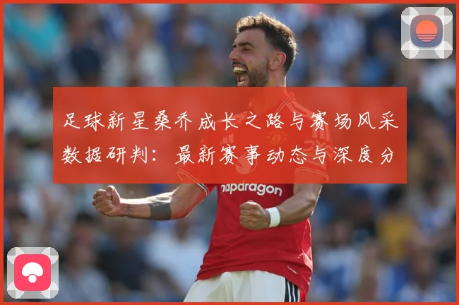 足球新星桑乔成长之路与赛场风采数据研判：最新赛事动态与深度分析