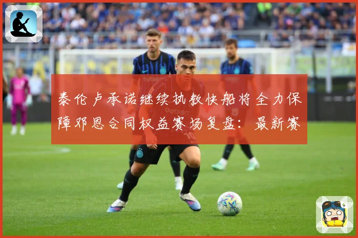 泰伦卢承诺继续执教快船将全力保障邓恩合同权益赛场复盘：最新赛事动态与深度分析