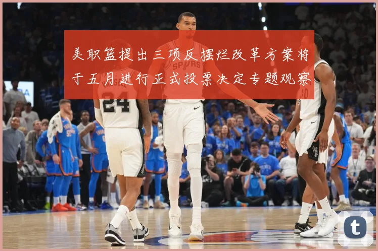 美职篮提出三项反摆烂改革方案将于五月进行正式投票决定专题观察：最新赛事动态与深度分析