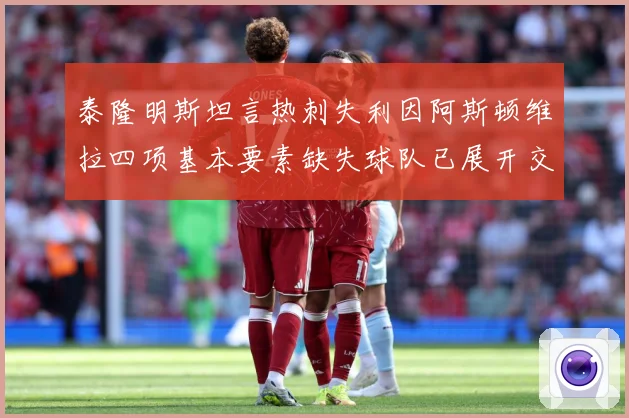 泰隆明斯坦言热刺失利因阿斯顿维拉四项基本要素缺失球队已展开交数据研判：最新赛事动态与深度分析