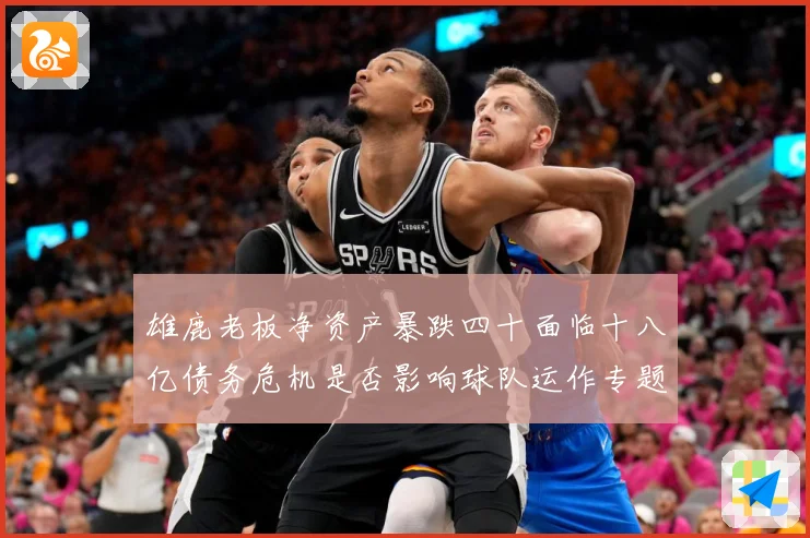 雄鹿老板净资产暴跌四十面临十八亿债务危机是否影响球队运作专题观察：最新赛事动态与深度分析