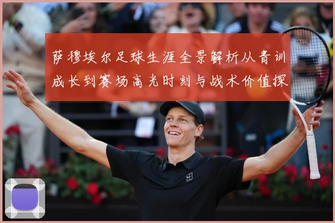 萨穆埃尔足球生涯全景解析从青训成长到赛场高光时刻与战术价值探究：最新赛事动态与深度分析