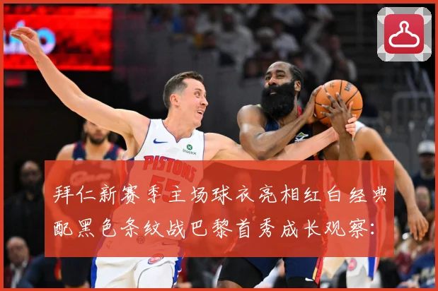 拜仁新赛季主场球衣亮相红白经典配黑色条纹战巴黎首秀成长观察：最新赛事动态与深度分析