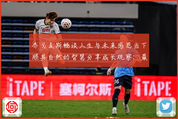 乔戈麦斯畅谈人生与未来感恩当下顺其自然的智慧分享成长观察：最新赛事动态与深度分析
