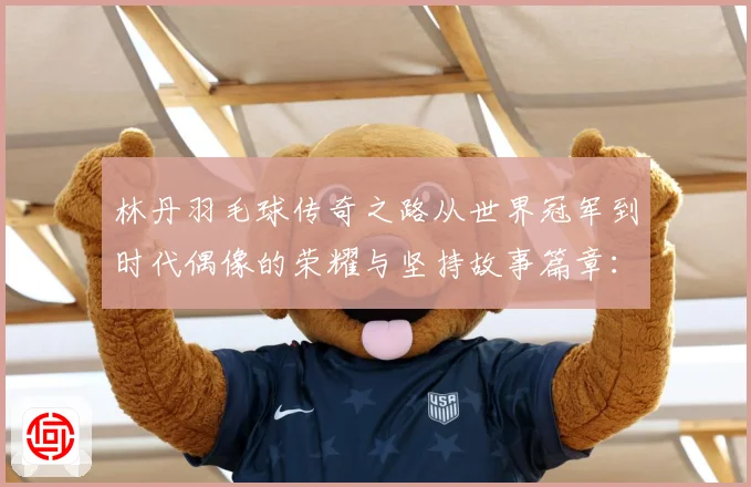林丹羽毛球传奇之路从世界冠军到时代偶像的荣耀与坚持故事篇章：最新赛事动态与深度分析