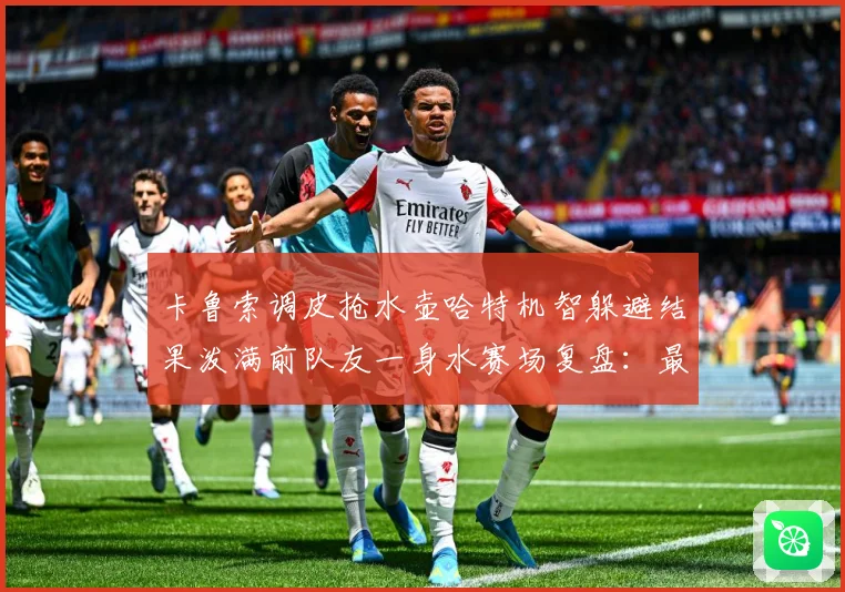 卡鲁索调皮抢水壶哈特机智躲避结果泼满前队友一身水赛场复盘：最新赛事动态与深度分析