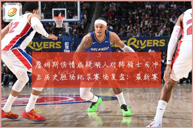 詹姆斯伤情成疑湖人对阵骑士或冲击历史胜场纪录赛场复盘：最新赛事动态与深度分析