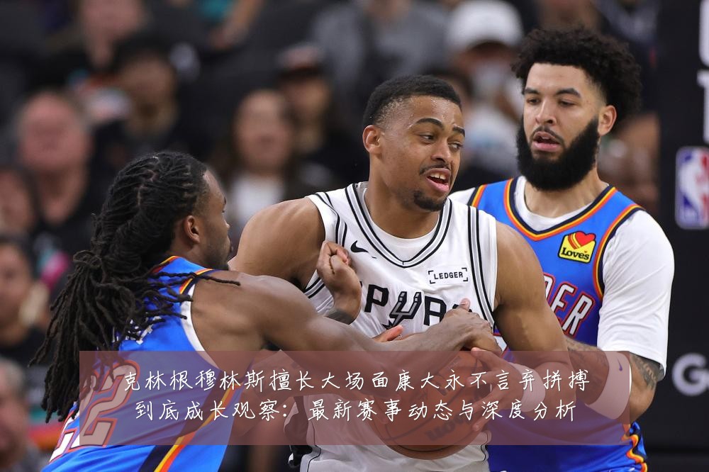 克林根穆林斯擅长大场面康大永不言弃拼搏到底成长观察:最新赛事动态与深度分析