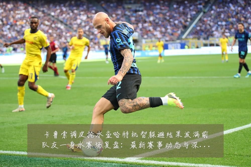 卡鲁索调皮抢水壶哈特机智躲避结果泼满前队友一身水赛场复盘:最新赛事动态与深度分析