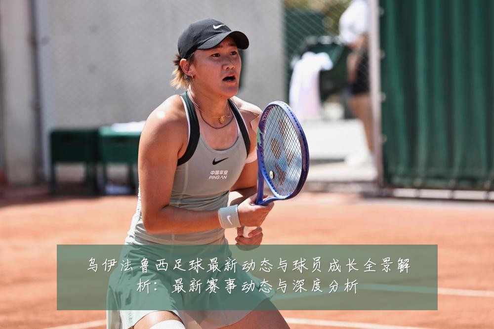 乌伊法鲁西足球最新动态与球员成长全景解析：最新赛事动态与深度分析