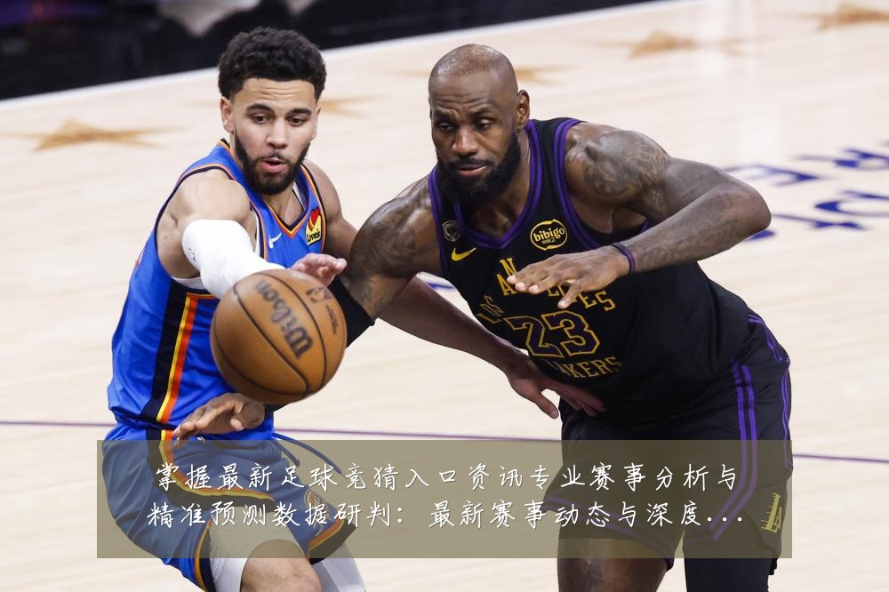 掌握最新足球竞猜入口资讯专业赛事分析与精准预测数据研判:最新赛事动态与深度分析