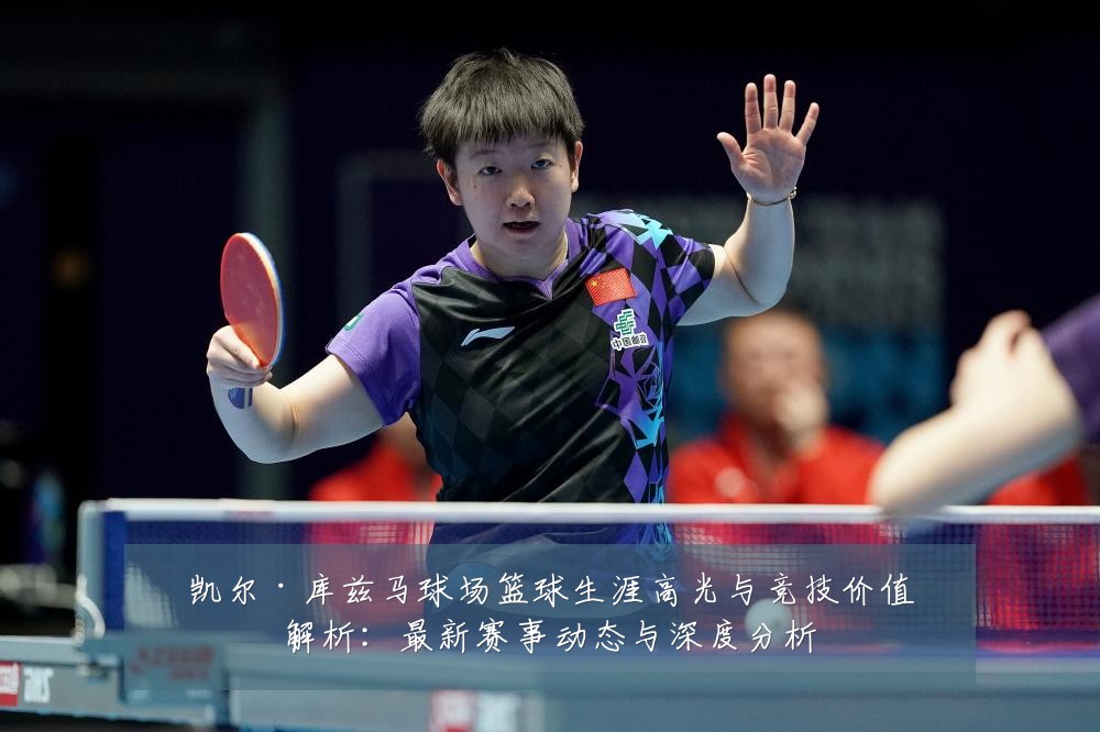 凯尔·库兹马球场篮球生涯高光与竞技价值解析：最新赛事动态与深度分析