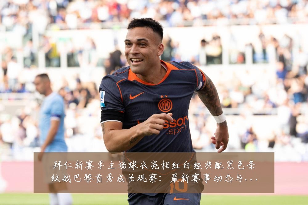 拜仁新赛季主场球衣亮相红白经典配黑色条纹战巴黎首秀成长观察：最新赛事动态与深度分析