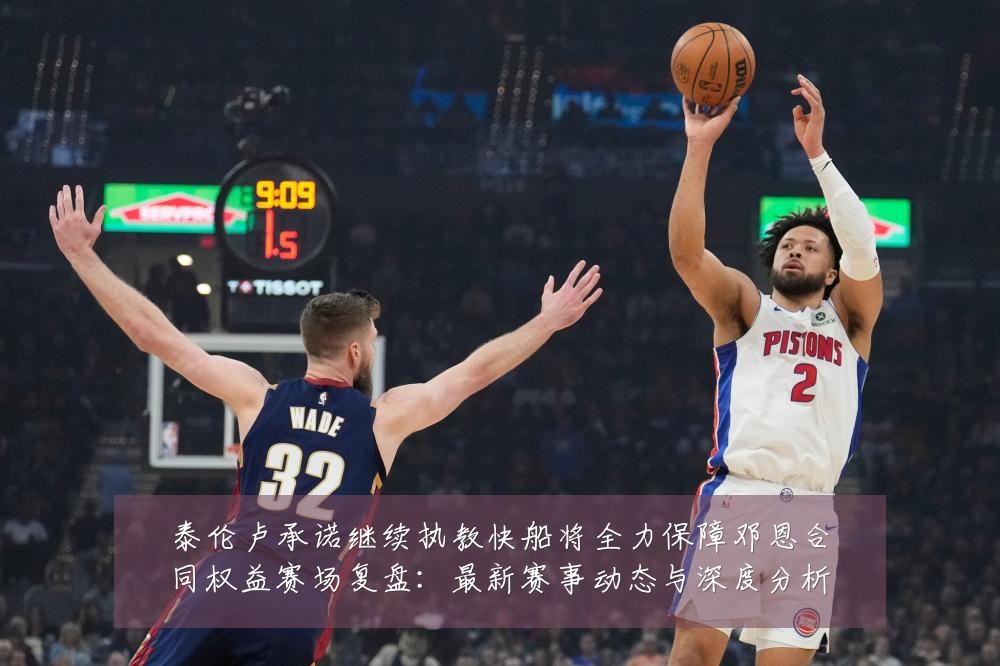 泰伦卢承诺继续执教快船将全力保障邓恩合同权益赛场复盘:最新赛事动态与深度分析