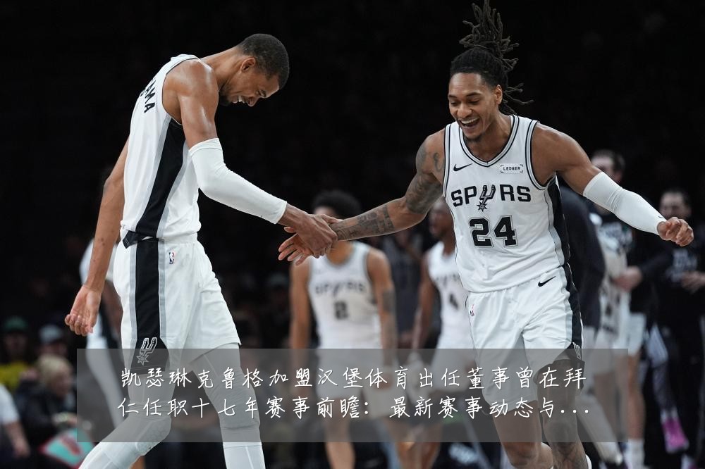 凯瑟琳克鲁格加盟汉堡体育出任董事曾在拜仁任职十七年赛事前瞻:最新赛事动态与深度分析