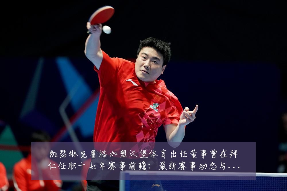 凯瑟琳克鲁格加盟汉堡体育出任董事曾在拜仁任职十七年赛事前瞻:最新赛事动态与深度分析